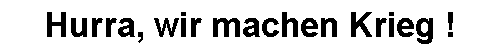 Hurra, wir machen Krieg !